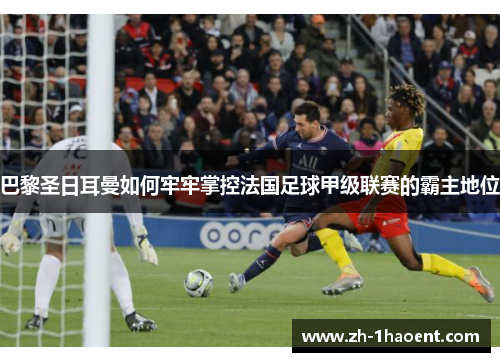 巴黎圣日耳曼如何牢牢掌控法国足球甲级联赛的霸主地位 巴黎圣日耳曼如何牢牢掌控法国足球甲级联赛的霸主地位