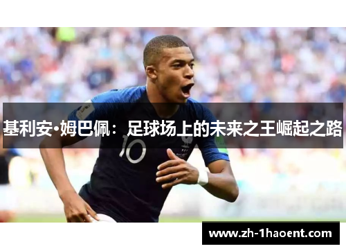 基利安·姆巴佩:足球场上的未来之王崛起之路 基利安·姆巴佩:足球场上的未来之王崛起之路